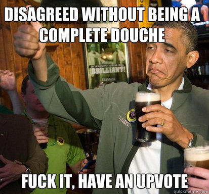 Disagreed without being a complete douche  Fuck it, have an upvote  Upvote Obama