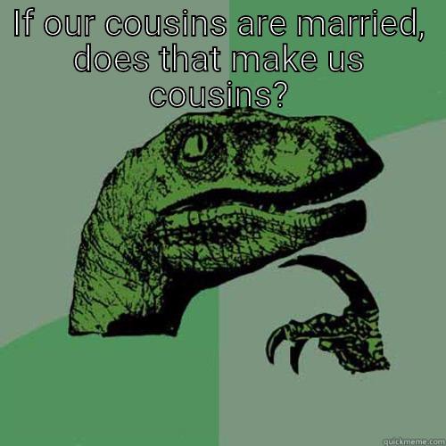 IF OUR COUSINS ARE MARRIED, DOES THAT MAKE US COUSINS?  Philosoraptor