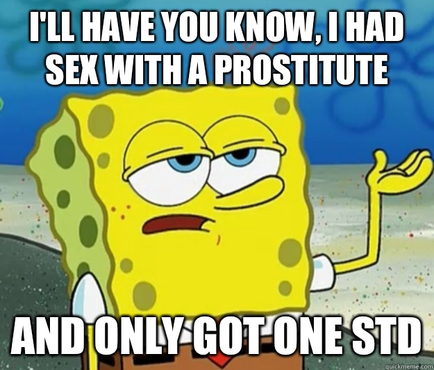 I'll have you know, I had sex with a prostitute And only got one STD - I'll have you know, I had sex with a prostitute And only got one STD  Tough Spongebob
