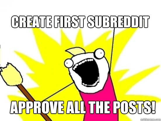 Create first subreddit approve all the posts!  X All The Things