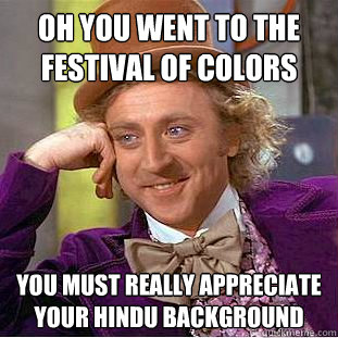 Oh you went to the Festival of Colors you must really appreciate your hindu background  Condescending Wonka
