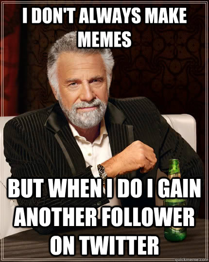 I don't always make memes but when i do i gain another follower on twitter  The Most Interesting Man In The World