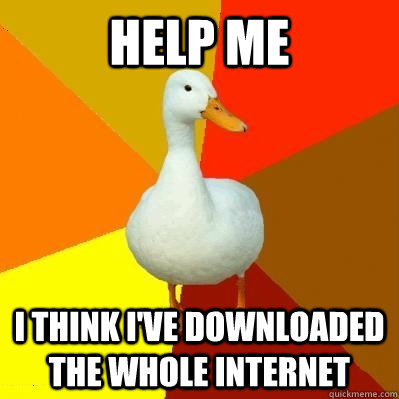 help me i think i've downloaded the whole internet - help me i think i've downloaded the whole internet  Tech Impaired Duck