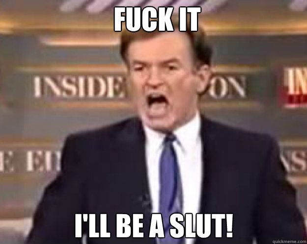FUCK IT I'll be a slut!  fuck it bill