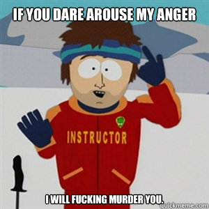 If you dare arouse my anger I will fucking murder you.  
