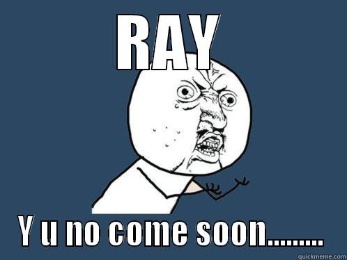 RAY Y U NO COME SOON......... Y U No