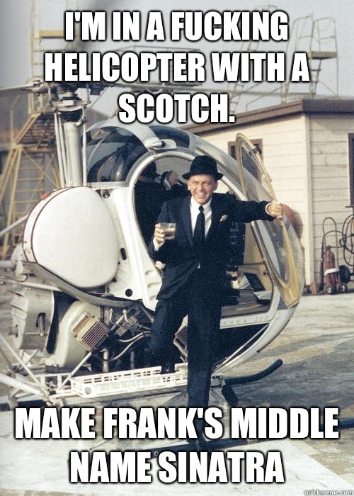I'm in a fucking helicopter with a scotch. Make Frank's middle name Sinatra  - I'm in a fucking helicopter with a scotch. Make Frank's middle name Sinatra   Frank Sinatra