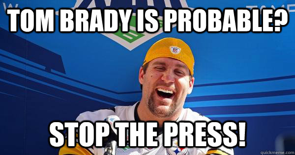 Tom Brady is probable? Stop the press! - Tom Brady is probable? Stop the press!  Indestructible Ben