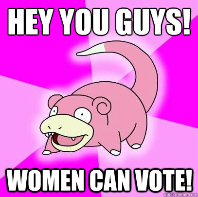 Hey you guys! Women can vote!  Slowpoke