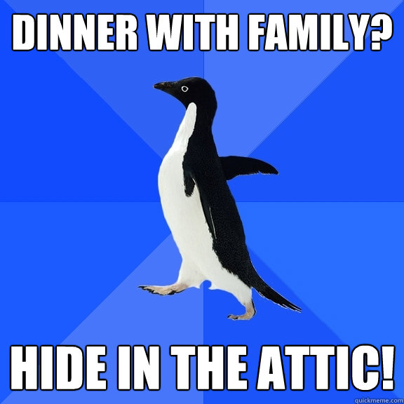 Dinner with family? hide in the attic!  Socially Awkward Penguin