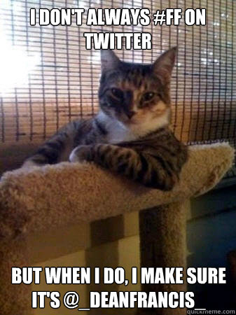 I don't always #FF on Twitter but when I do, I make sure it's @_deanfrancis_  The Most Interesting Cat in the World