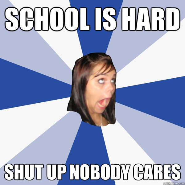 school is hard shut up nobody cares  Annoying Facebook Girl