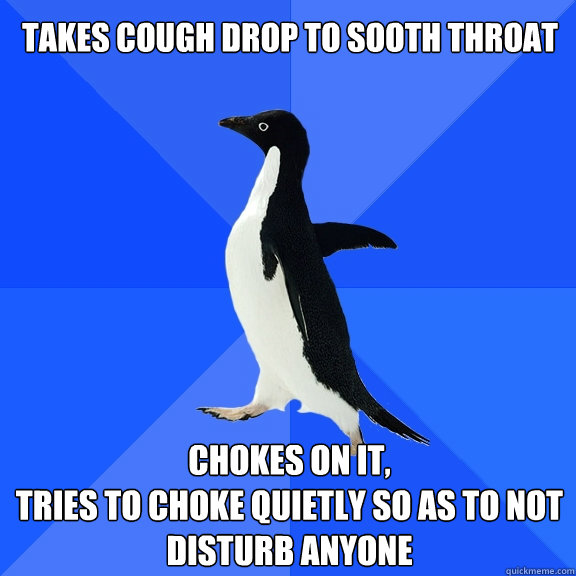 Takes Cough drop to sooth throat Chokes on it,
tries to choke quietly so as to not disturb anyone  Socially Awkward Penguin