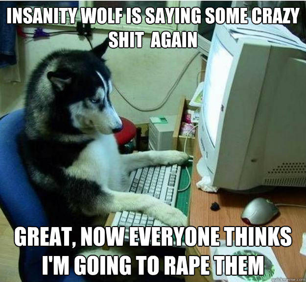 insanity wolf is saying some crazy  shit  again Great, now everyone thinks i'm going to rape them - insanity wolf is saying some crazy  shit  again Great, now everyone thinks i'm going to rape them  Disapproving Dog