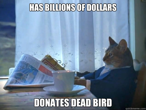 Has billions of dollars Donates dead bird  The One Percent Cat