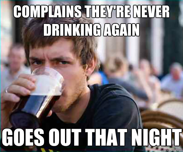 Complains they're never drinking again Goes out that night  Lazy College Senior