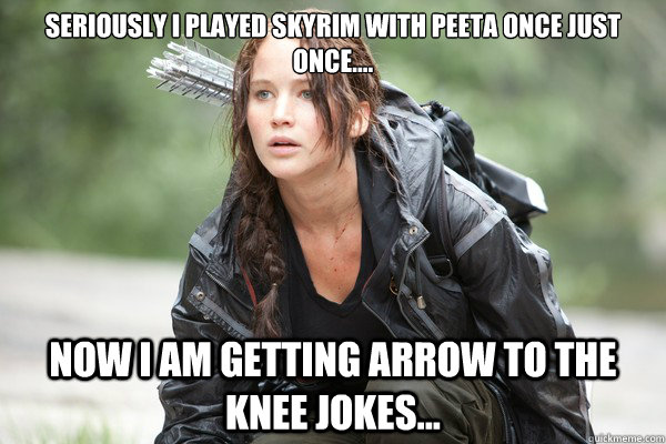 Seriously i played skyrim with Peeta once just once.... now i am getting arrow to the knee jokes... - Seriously i played skyrim with Peeta once just once.... now i am getting arrow to the knee jokes...  Hunger Games Pick Up line