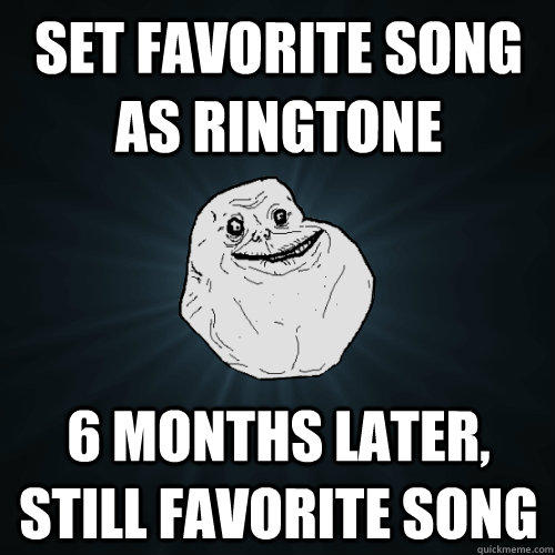 Set Favorite song as ringtone 6 months later, still favorite song  Forever Alone