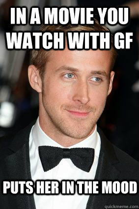 in a movie you watch with gf puts her in the mood  Good Guy Ryan Gosling