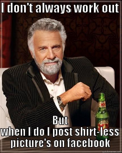 I DON'T ALWAYS WORK OUT  BUT WHEN I DO I POST SHIRT-LESS PICTURE'S ON FACEBOOK The Most Interesting Man In The World