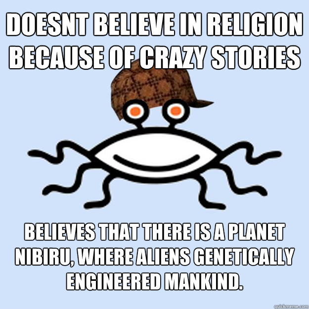 doesnt believe in religion because of crazy stories  believes that there is a planet nibiru, where aliens genetically engineered mankind.  Scumbag rAtheism