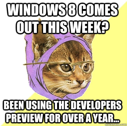 Windows 8 comes out this week? Been using the developers preview for over a year...  Hipster Kitty
