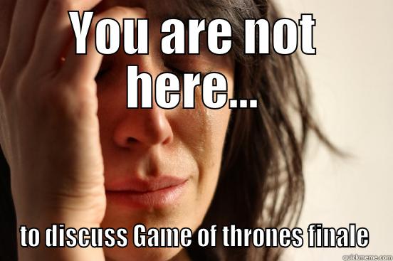 YOU ARE NOT HERE... TO DISCUSS GAME OF THRONES FINALE First World Problems