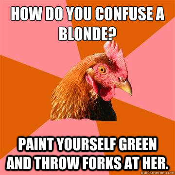 how do you confuse a blonde? paint yourself green and throw forks at her.  Anti-Joke Chicken