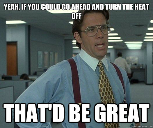 Yeah, if you could go ahead and turn the heat off That'd be great  Lumbergh