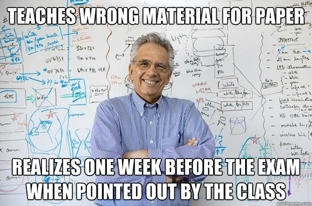 Teaches wrong material for paper realizes one week before the exam when pointed out by the class  Engineering Professor