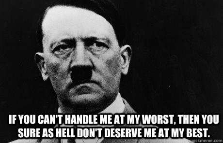  If you can't handle me at my worst, then you sure as hell don't deserve me at my best. -  If you can't handle me at my worst, then you sure as hell don't deserve me at my best.  Bad Guy Hitler