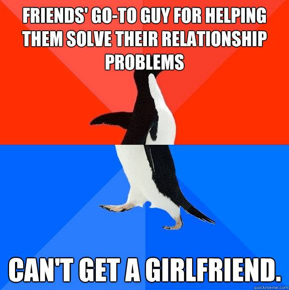 friends' go-to guy for helping them solve their relationship problems can't get a girlfriend.  Socially Awesome Awkward Penguin