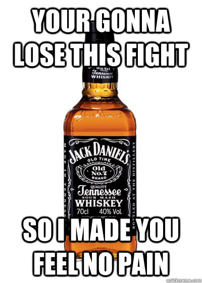 YOUR GONNA LOSE THIS FIGHT SO I MADE YOU FEEL NO PAIN  Good Guy Alcohol