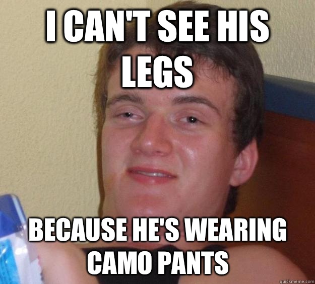 I can't see his legs Because he's wearing camo pants  10 Guy