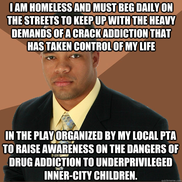 i am homeless and must beg daily on the streets to keep up with the heavy demands of a crack addiction that has taken control of my life in the play organized by my local pta to raise awareness on the dangers of drug addiction to underprivileged inner-cit  Successful Black Man
