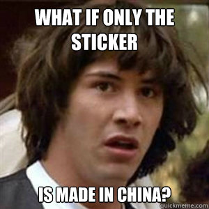 What if only the 
sticker is made in china?  Conspiracy Keanu Sexy