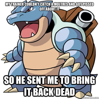 My trainer couldn't catch a moltres and got pissed off about it So he sent me to bring it back dead  Epic Blastoise