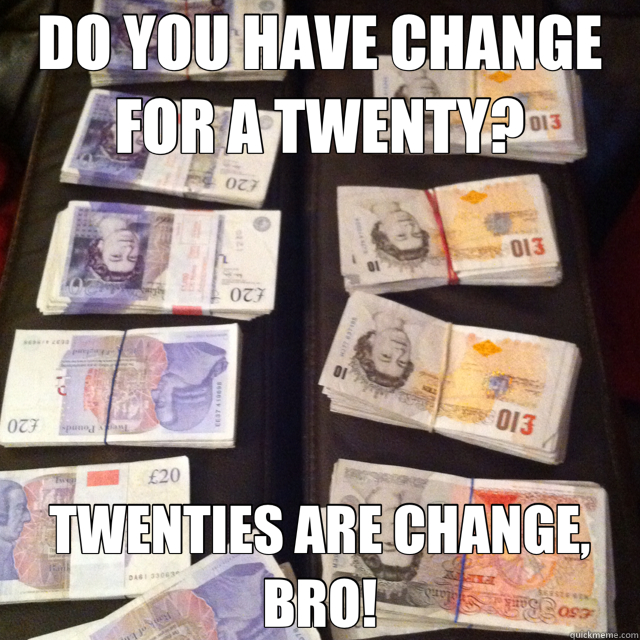 DO YOU HAVE CHANGE FOR A TWENTY? TWENTIES ARE CHANGE, BRO!  