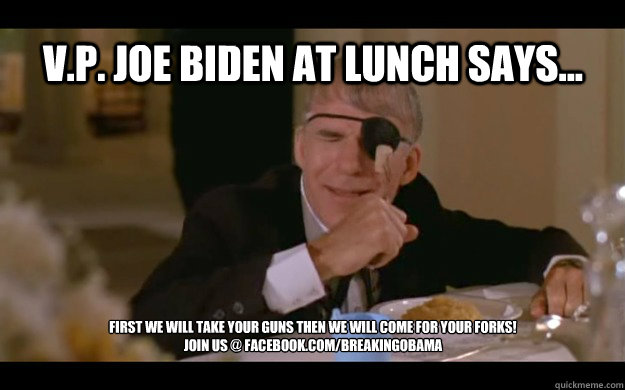 V.P. Joe Biden At Lunch Says... First We Will Take Your Guns Then We Will Come For Your Forks! 
Join us @ Facebook.com/BreakingObama  