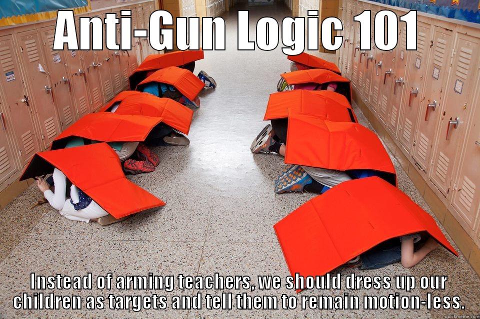 ANTI-GUN LOGIC 101 INSTEAD OF ARMING TEACHERS, WE SHOULD DRESS UP OUR CHILDREN AS TARGETS AND TELL THEM TO REMAIN MOTION-LESS. Misc