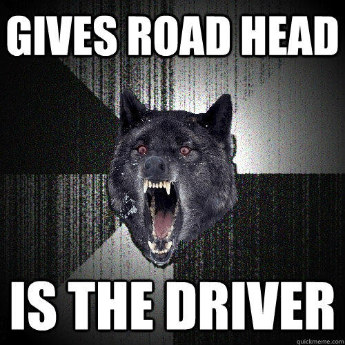 Gives road head Is the driver - Gives road head Is the driver  Insanity Wolf