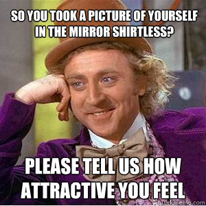 So you took a picture of yourself in the mirror shirtless? Please tell us how attractive you feel  