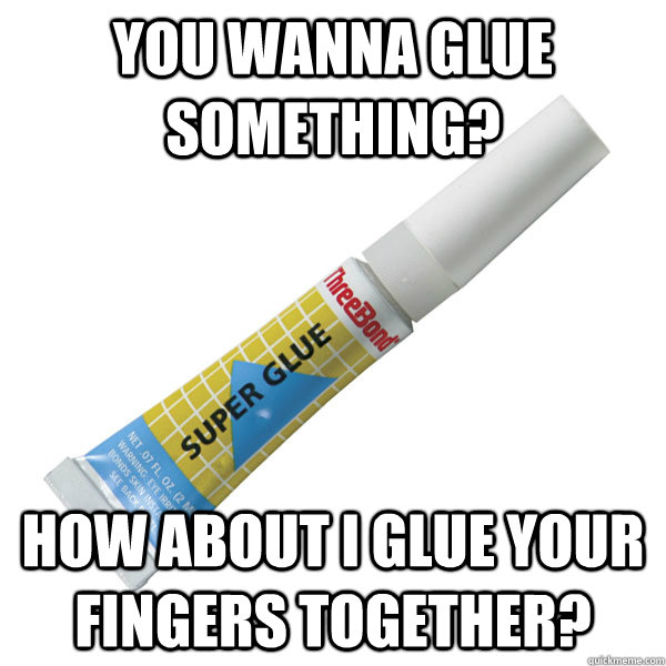 you wanna glue something? how about I glue your fingers together?  