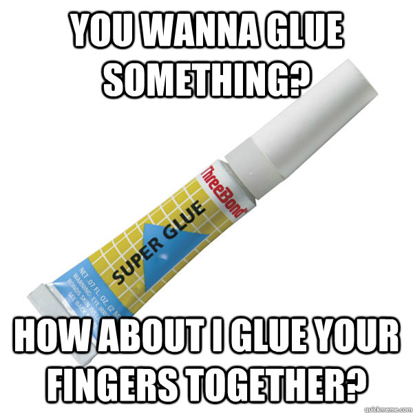 you wanna glue something? how about I glue your fingers together?  Scumbag Super Glue