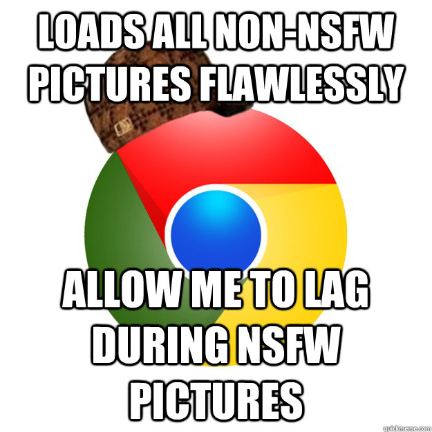 Loads all non-NSFW pictures flawlessly allow me to lag during NSFW pictures Caption 3 goes here - Loads all non-NSFW pictures flawlessly allow me to lag during NSFW pictures Caption 3 goes here  Scumbag Google Chrome