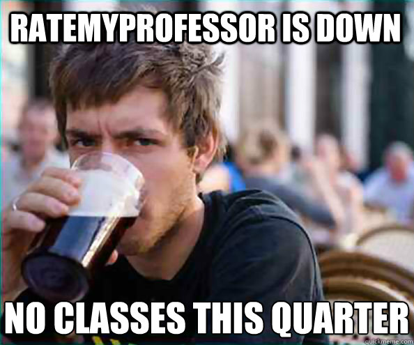 Ratemyprofessor is down no classes this quarter  Lazy College Senior