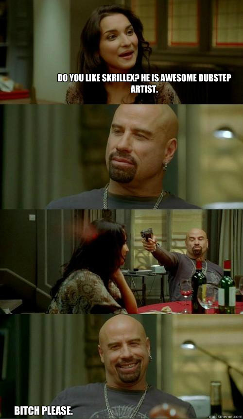 Do you like Skrillex? he is awesome dubstep artist. bitch please.  Skinhead John