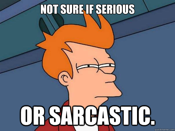 Not sure if serious or sarcastic. - Not sure if serious or sarcastic.  Futurama Fry