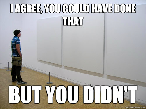 I agree, you could have done that but you didn't  Modern art
