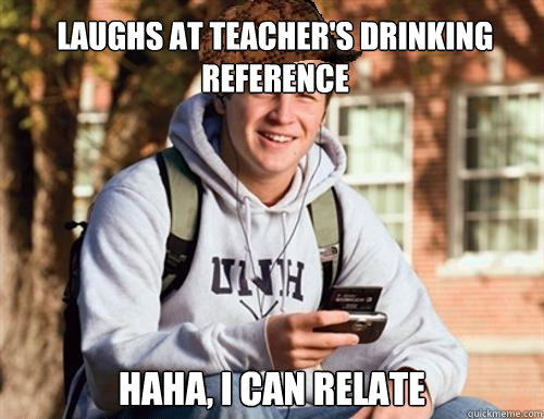 Laughs at teacher's drinking reference haha, i can relate  College Freshman
